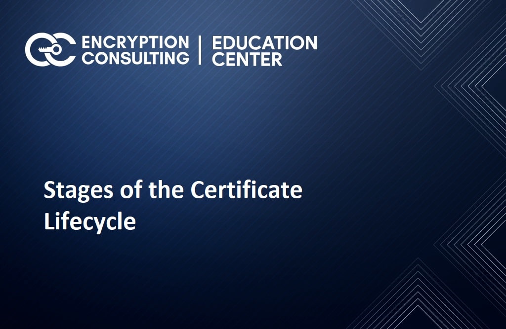 What are the stages in a certificate’s lifecycle? How do you protect the certificate lifecycle?